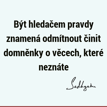 Být hledačem pravdy znamená odmítnout činit domněnky o věcech, které nezná