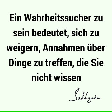 Ein Wahrheitssucher zu sein bedeutet, sich zu weigern, Annahmen über Dinge zu treffen, die Sie nicht