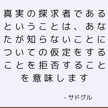 真実の探求者であるということは、あなたが知らないことについての仮定をすることを拒否することを意味します