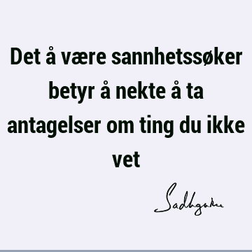 Det å være sannhetssøker betyr å nekte å ta antagelser om ting du ikke