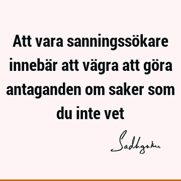 Att vara sanningssökare innebär att vägra att göra antaganden om saker som du inte