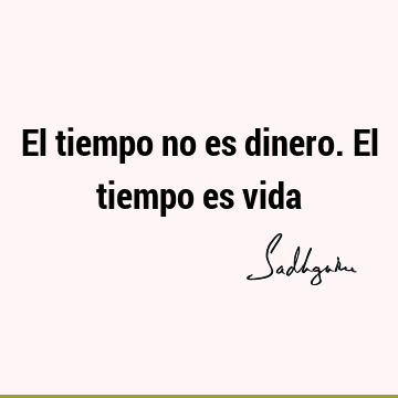 El tiempo no es dinero. El tiempo es