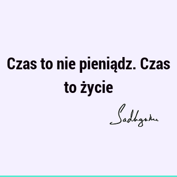 Czas to nie pieniądz. Czas to ż