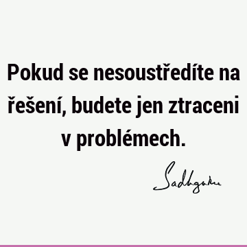 Pokud se nesoustředíte na řešení, budete jen ztraceni v problé