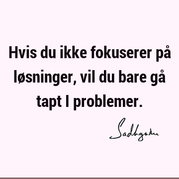 Hvis du ikke fokuserer på løsninger, vil du bare gå tapt i