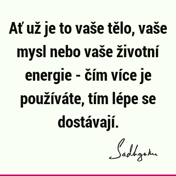 Ať už je to vaše tělo, vaše mysl nebo vaše životní energie - čím více je používáte, tím lépe se dostávají