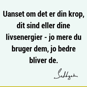 Uanset om det er din krop, dit sind eller dine livsenergier - jo mere du bruger dem, jo bedre bliver