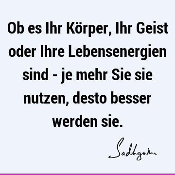 Ob es Ihr Körper, Ihr Geist oder Ihre Lebensenergien sind - je mehr Sie sie nutzen, desto besser werden