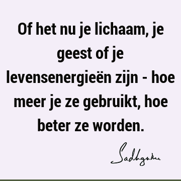 Of het nu je lichaam, je geest of je levensenergieën zijn - hoe meer je ze gebruikt, hoe beter ze