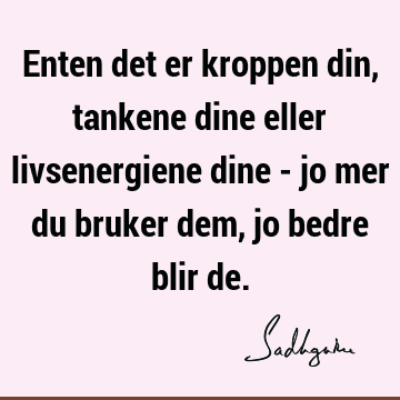 Enten det er kroppen din, tankene dine eller livsenergiene dine - jo mer du bruker dem, jo bedre blir