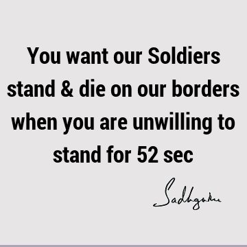 You want our Soldiers stand & die on our borders when you are unwilling to stand for 52