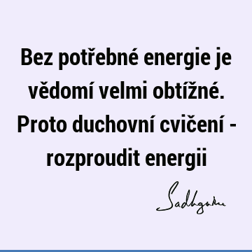 Bez potřebné energie je vědomí velmi obtížné. Proto duchovní cvičení - rozproudit