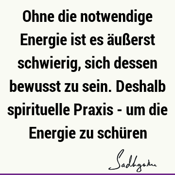 Ohne die notwendige Energie ist es äußerst schwierig, sich dessen bewusst zu sein. Deshalb spirituelle Praxis - um die Energie zu schü