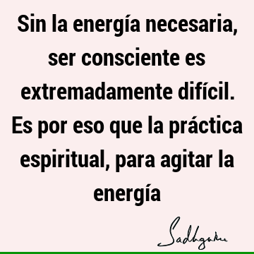 Sin la energía necesaria, ser consciente es extremadamente difícil. Es por eso que la práctica espiritual, para agitar la energí