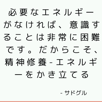 必要なエネルギーがなければ、意識することは非常に困難です。 だからこそ、精神修養-エネルギーをかき立てる