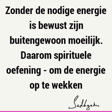 Zonder de nodige energie is bewust zijn buitengewoon moeilijk. Daarom spirituele oefening - om de energie op te