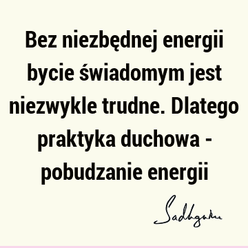 Bez niezbędnej energii bycie świadomym jest niezwykle trudne. Dlatego praktyka duchowa - pobudzanie