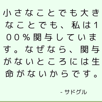 小さなことでも大きなことでも、私は100％関与しています。なぜなら、関与がないところには生命がないからです。