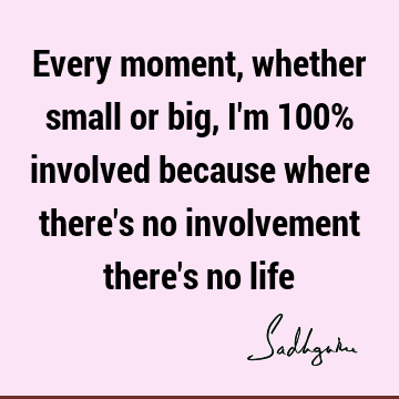 Every moment, whether small or big, I