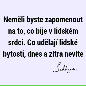 Neměli byste zapomenout na to, co bije v lidském srdci. Co udělají lidské bytosti, dnes a zítra neví