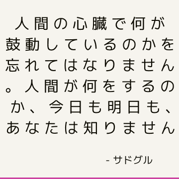 人間の心臓で何が鼓動しているのかを忘れてはなりません。 人間が何をするのか、今日も明日も、あなたは知りません