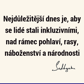 Nejdůležitější dnes je, aby se lidé stali inkluzivními, nad rámec pohlaví, rasy, náboženství a ná