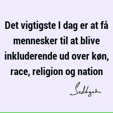 Det vigtigste i dag er at få mennesker til at blive inkluderende ud over køn, race, religion og