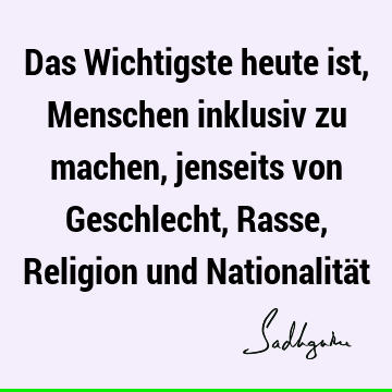 Das Wichtigste heute ist, Menschen inklusiv zu machen, jenseits von Geschlecht, Rasse, Religion und Nationalitä