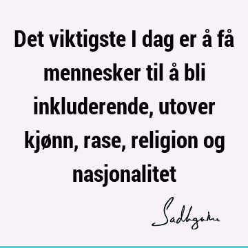 Det viktigste i dag er å få mennesker til å bli inkluderende, utover kjønn, rase, religion og