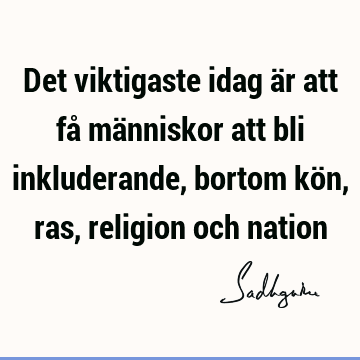 Det viktigaste idag är att få människor att bli inkluderande, bortom kön, ras, religion och