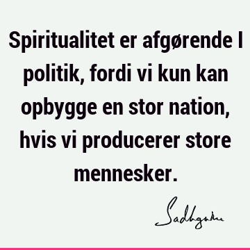 Spiritualitet er afgørende i politik, fordi vi kun kan opbygge en stor nation, hvis vi producerer store