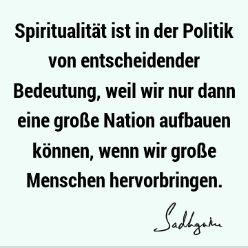 Spiritualität ist in der Politik von entscheidender Bedeutung, weil wir nur dann eine große Nation aufbauen können, wenn wir große Menschen