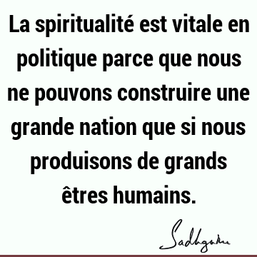 La spiritualité est vitale en politique parce que nous ne pouvons construire une grande nation que si nous produisons de grands êtres