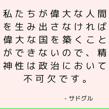 私たちが偉大な人間を生み出さなければ偉大な国を築くことができないので、精神性は政治において不可欠です。