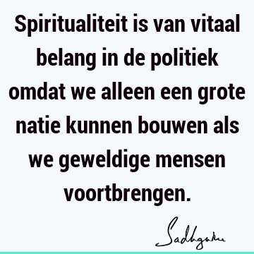 Spiritualiteit is van vitaal belang in de politiek omdat we alleen een grote natie kunnen bouwen als we geweldige mensen