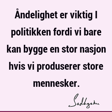 Åndelighet er viktig i politikken fordi vi bare kan bygge en stor nasjon hvis vi produserer store