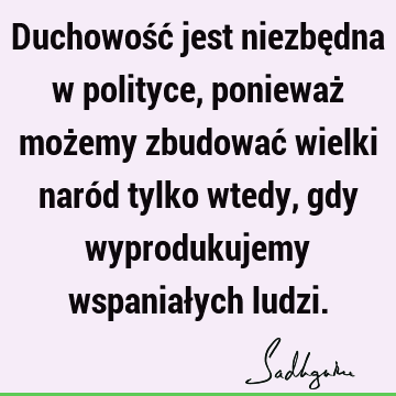 Duchowość jest niezbędna w polityce, ponieważ możemy zbudować wielki naród tylko wtedy, gdy wyprodukujemy wspaniałych