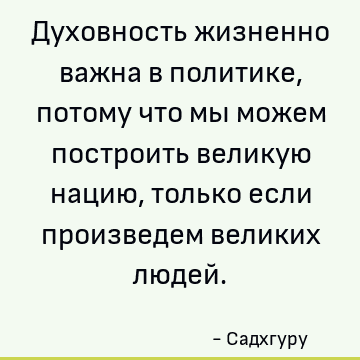 Духовность жизненно важна в политике, потому что мы можем построить великую нацию, только если произведем великих людей