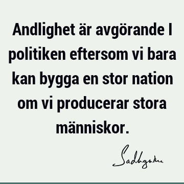 Andlighet är avgörande i politiken eftersom vi bara kan bygga en stor nation om vi producerar stora mä