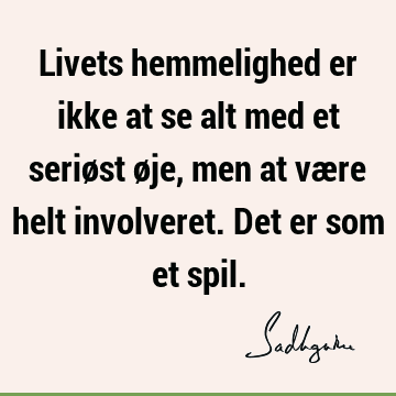 Livets hemmelighed er ikke at se alt med et seriøst øje, men at være helt involveret. Det er som et