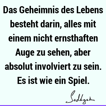 Das Geheimnis des Lebens besteht darin, alles mit einem nicht ernsthaften Auge zu sehen, aber absolut involviert zu sein. Es ist wie ein S