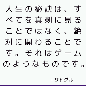 人生の秘訣は、すべてを真剣に見ることではなく、絶対に関わることです。 それはゲームのようなものです。