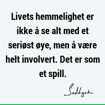 Livets hemmelighet er ikke å se alt med et seriøst øye, men å være helt involvert. Det er som et