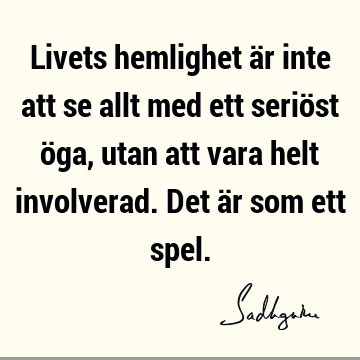 Livets hemlighet är inte att se allt med ett seriöst öga, utan att vara helt involverad. Det är som ett