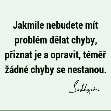 Jakmile nebudete mít problém dělat chyby, přiznat je a opravit, téměř žádné chyby se