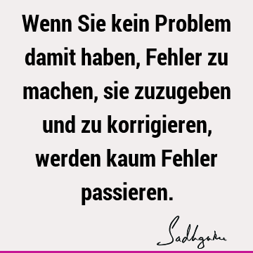 Wenn Sie kein Problem damit haben, Fehler zu machen, sie zuzugeben und zu korrigieren, werden kaum Fehler