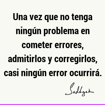 Una vez que no tenga ningún problema en cometer errores, admitirlos y corregirlos, casi ningún error ocurrirá