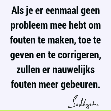 Als je er eenmaal geen probleem mee hebt om fouten te maken, toe te geven en te corrigeren, zullen er nauwelijks fouten meer