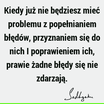 Kiedy już nie będziesz mieć problemu z popełnianiem błędów, przyznaniem się do nich i poprawieniem ich, prawie żadne błędy się nie zdarzają