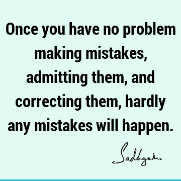 Once you have no problem making mistakes, admitting them, and correcting them, hardly any mistakes will